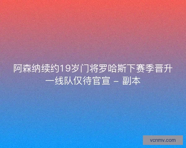 阿森纳续约19岁门将罗哈斯下赛季晋升一线队仅待官宣 - 副本