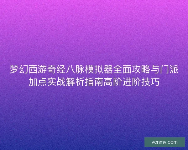 梦幻西游奇经八脉模拟器全面攻略与门派加点实战解析指南高阶进阶技巧