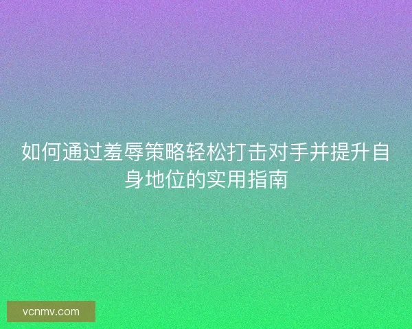 如何通过羞辱策略轻松打击对手并提升自身地位的实用指南
