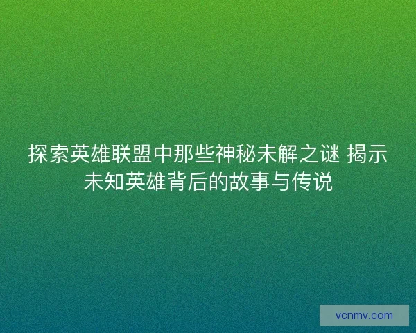 探索英雄联盟中那些神秘未解之谜 揭示未知英雄背后的故事与传说