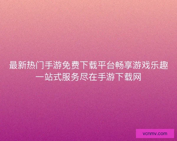 最新热门手游免费下载平台畅享游戏乐趣一站式服务尽在手游下载网
