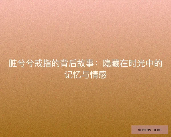 脏兮兮戒指的背后故事：隐藏在时光中的记忆与情感