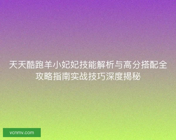 天天酷跑羊小妃妃技能解析与高分搭配全攻略指南实战技巧深度揭秘