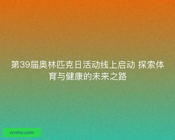第39届奥林匹克日活动线上启动 探索体育与健康的未来之路