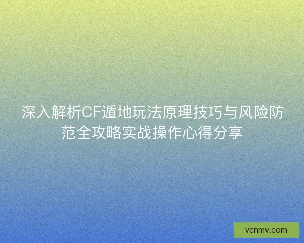 深入解析CF遁地玩法原理技巧与风险防范全攻略实战操作心得分享
