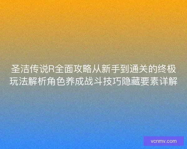 圣洁传说R全面攻略从新手到通关的终极玩法解析角色养成战斗技巧隐藏要素详解